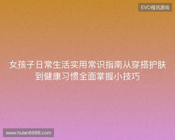 女孩子日常生活实用常识指南从穿搭护肤到健康习惯全面掌握小技巧